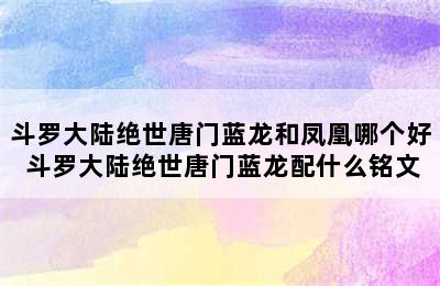 斗罗大陆绝世唐门蓝龙和凤凰哪个好 斗罗大陆绝世唐门蓝龙配什么铭文